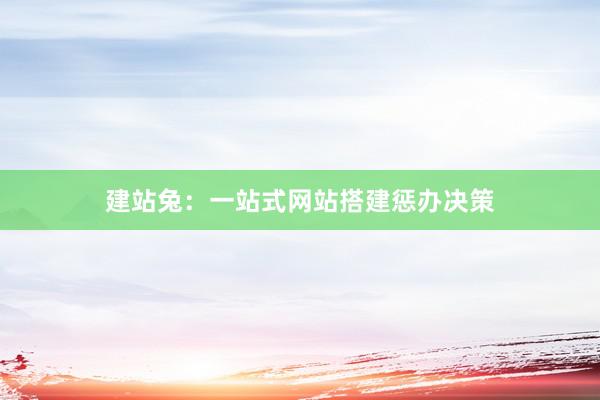 建站兔：一站式网站搭建惩办决策