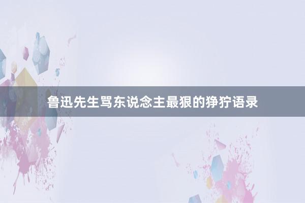 鲁迅先生骂东说念主最狠的狰狞语录